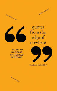 Title: Quotes from the Edge of Nowhere: The Art of Noticing Unnoticed Wisdom, Author: Gary Lewis Leroy MD