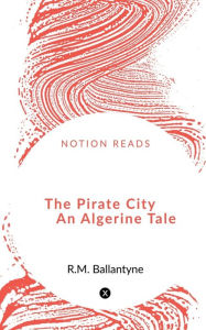 Title: The Pirate City An Algerine Tale, Author: Robert Michael Ballantyne