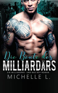 Title: Die Beute des Milliardärs: Ein Milliardärs - und Bad Boy-Roman, Author: Michelle L