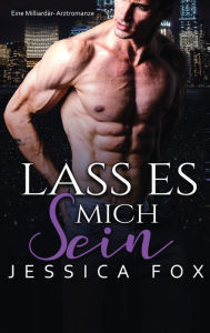 Title: Lass es mich sein: Eine Milliardär-Arztromanze, Author: Jessica Fox