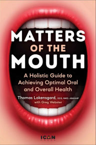 Title: Matters of the Mouth: A Holistic Guide to Achieving Optimal Oral and Overall Health, Author: Thomas J. Lokensgard DDS