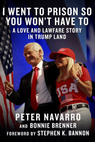 Title: I Went to Prison So You Won't Have To: A Love and Lawfare Story in Trump Land, Author: Peter Navarro