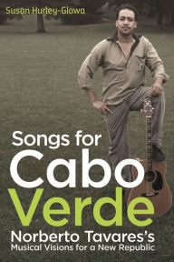 Title: Songs for Cabo Verde: Norberto Tavares's Musical Visions for a New Republic, Author: Susan Hurley-Glowa