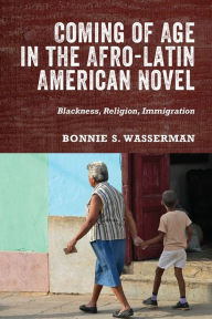 Title: Coming of Age in the Afro-Latin American Novel: Blackness, Religion, Immigration, Author: Bonnie S. Bonnie Wasserman