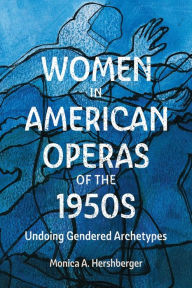 Title: Women in American Operas of the 1950s: Undoing Gendered Archetypes, Author: Monica A. Hershberger