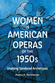 Title: Women in American Operas of the 1950s: Undoing Gendered Archetypes, Author: Monica A. Hershberger