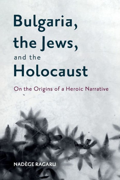 Bulgaria, the Jews, and the Holocaust: On the Origins of a Heroic Narrative
