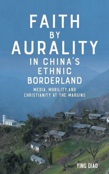 Faith by Aurality China's Ethnic Borderland: Media, Mobility, and Christianity at the Margins