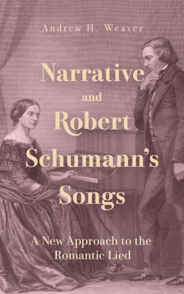 Narrative and Robert Schumann's Songs: A New Approach to the Romantic Lied