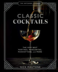 Title: The Artisanal Kitchen: Classic Cocktails: The Very Best Martinis, Margaritas, Manhattans, and More, Author: Nick Mautone