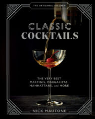 Title: The Artisanal Kitchen: Classic Cocktails: The Very Best Martinis, Margaritas, Manhattans, and More, Author: Nick Mautone