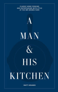 Title: A Man & His Kitchen: Classic Home Cooking and Entertaining with Style at the Wm Brown Farm, Author: Matt Hranek