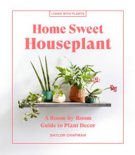 Title: Home Sweet Houseplant: A Room-by-Room Guide to Plant Decor, Author: Baylor Chapman