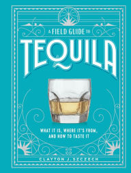 Book downloader for free A Field Guide to Tequila: What It Is, Where It's From, and How to Taste It