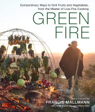 Title: Green Fire: Extraordinary Ways to Grill Fruits and Vegetables, from the Master of Live-Fire Cooking, Author: Francis Mallmann