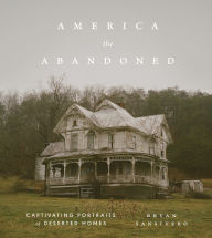 Title: America the Abandoned: Captivating Portraits of Deserted Homes, Author: Bryan Sansivero