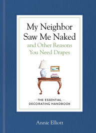 Title: My Neighbor Saw Me Naked and Other Reasons You Need Drapes: The Essential Decorating Handbook, Author: Annie Elliott