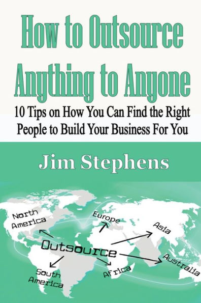 How to Outsource Anything Anyone: 10 Tips on You Can Find the Right People Build Your Business For