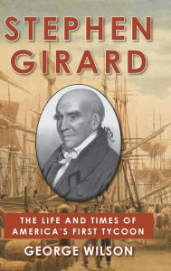 Title: Stephen Girard: The Life and Times of America's First Tycoon, Author: George Wilson