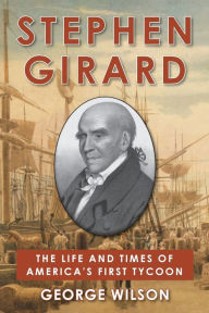 Title: Stephen Girard: The Life and Times of America's First Tycoon, Author: George Wilson