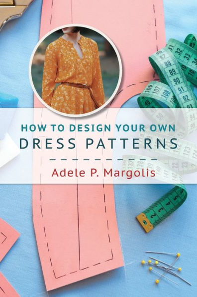 How to Design Your Own Dress Patterns: A primer in pattern making for women who like to sew