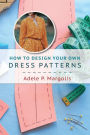 How to Design Your Own Dress Patterns: A primer in pattern making for women who like to sew