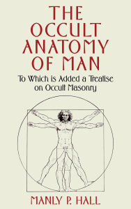 Title: The Occult Anatomy of Man: To Which Is Added a Treatise on Occult Masonry, Author: Manly Palmer Hall