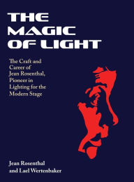 Title: The Magic of Light: The Craft and Career of Jean Rosenthal, Pioneer in Lighting for the Modern Stage, Author: Jean Rosenthal
