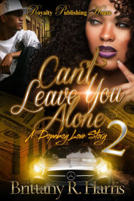 Title: Can't Leave You Alone 2: A Dopeboy's Love Story, Author: Brittany R. Harris