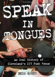 Title: Speak In Tongues: An Oral History of Cleveland's DIY Punk Venue, Author: Eric Sandy