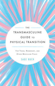 Transmasculine Guide to Physical Transition, The: For Trans, Nonbinary, and Other Masculine Folks