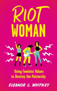 Title: Riot Woman: Using Feminist Values to Destroy the Patriarchy, Author: Eleanor C. Whitney