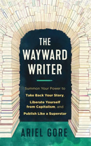 Title: Wayward Writer, The: Summon Your Power to Take Back Your Story, Liberate Yourself from Capitalism, and Publish Like a Superstar, Author: Ariel Gore