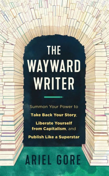 Wayward Writer, The: Summon Your Power to Take Back Your Story, Liberate Yourself from Capitalism, and Publish Like a Superstar