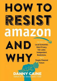 Title: How to Resist Amazon and Why: The Fight for Local Economics, Data Privacy, Fair Labor, Independent Bookstores, and a People-Powered Future!, Author: Danny Caine