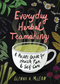 Title: Everyday Herbal Teamaking: A Pocket Guide for Health, Fun, and Self-Care: A Pocket Guide for Health, Fun, and Self-Care, Author: Glenna A. McLean