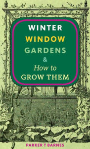 Title: Winter Window Gardens & How to Grow Them, Author: Parker T. Barnes