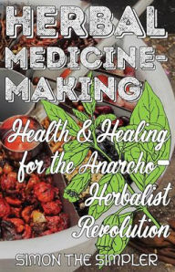 Title: Herbal Medicine-Making: Health and Healing in the Anarcho-Herbalist Revolution, Author: Simon the Simpler