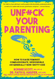 Title: Unfuck Your Parenting: How to Raise Feminist, Compassionate, Responsible, and Generally Non-Shitty Kids, Author: Bonnie Scott