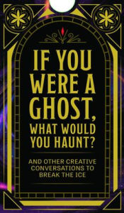 Title: If You Were a Ghost, What Would You Haunt?: And Other Creative Conversations to Break the Ice, Author: Kirsten Spencer