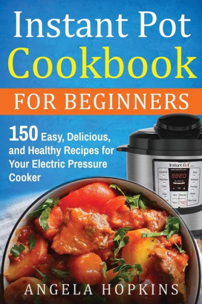 Instant Pot Cookbook for Beginners: 150 Easy, Delicious, and Healthy Recipes Your Electric Pressure Cooker