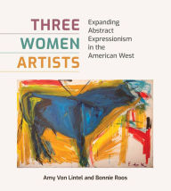 Title: Three Women Artists: Expanding Abstract Expressionism in the American West, Author: Amy Von Lintel