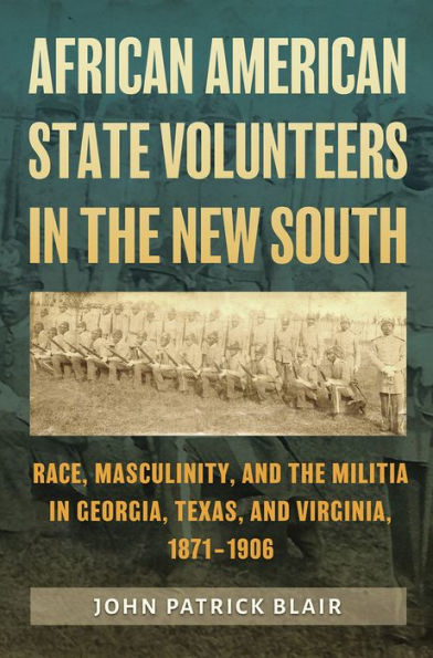 African American State Volunteers the New South: Race, Masculinity, and Militia Georgia, Texas, Virginia, 1871-1906