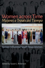Title: Women across Time / Mujeres a Través del Tiempo: Sixteen Influential South Texas Women, Author: Susan L. Roberson
