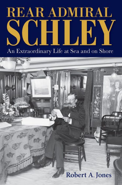 Rear Admiral Schley: An Extraordinary Life at Sea and on Shore