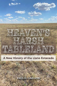 Title: Heaven's Harsh Tableland: A New History of the Llano Estacado, Author: Paul H. Carlson