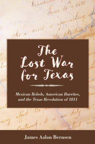 Title: The Lost War for Texas: Mexican Rebels, American Burrites, and the Texas Revolution of 1811, Author: James Aalan Bernsen
