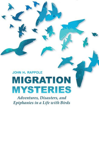 Migration Mysteries: Adventures, Disasters, and Epiphanies in a Life with Birds