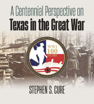 Title: A Centennial Perspective on Texas in the Great War, Author: Stephen S. Cure