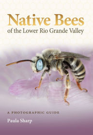 Title: Native Bees of the Lower Rio Grande Valley: A Photographic Guide, Author: Paula Sharp